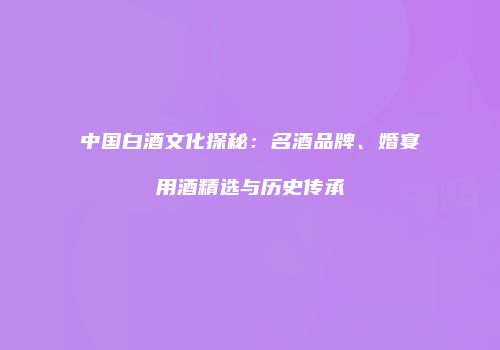 中国白酒文化探秘：名酒品牌、婚宴用酒精选与历史传承