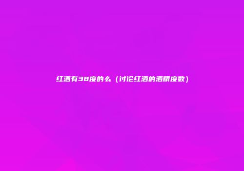 红酒有38度的么（讨论红酒的酒精度数）