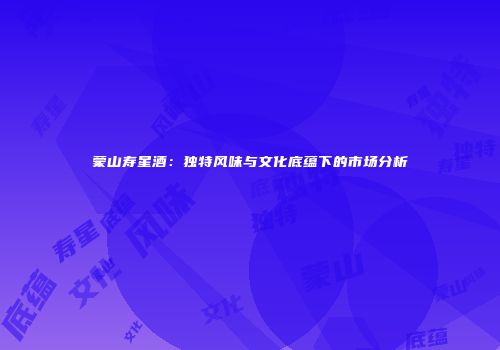 蒙山寿星酒：独特风味与文化底蕴下的市场分析