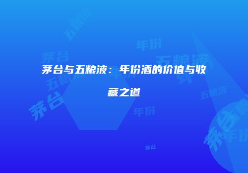 茅台与五粮液：年份酒的价值与收藏之道