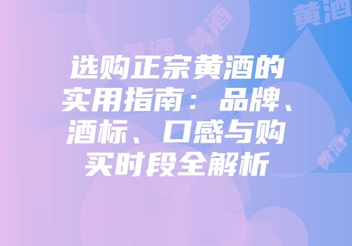 选购正宗黄酒的实用指南：品牌、酒标、口感与购买时段全解析