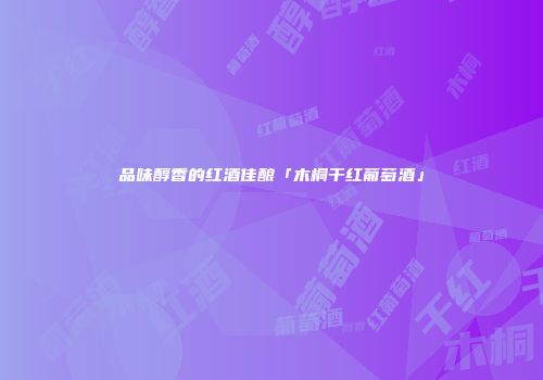品味醇香的红酒佳酿「木桐干红葡萄酒」