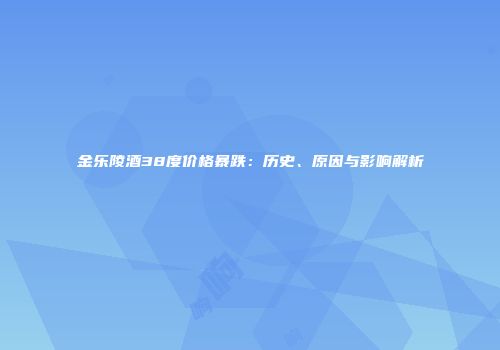 金乐陵酒38度价格暴跌：历史、原因与影响解析
