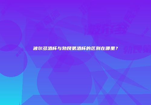 波尔多酒杯与勃艮第酒杯的区别在哪里？