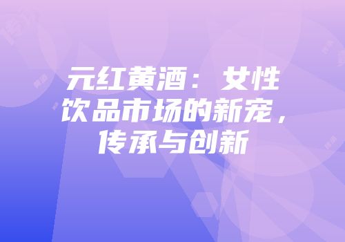 元红黄酒：女性饮品市场的新宠，传承与创新