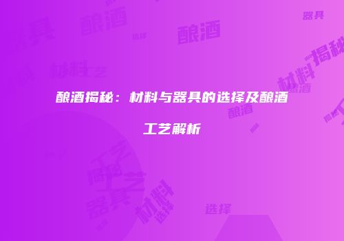 酿酒揭秘：材料与器具的选择及酿酒工艺解析