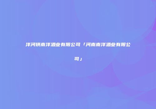 洋河镇南洋酒业有限公司「河南南洋酒业有限公司」