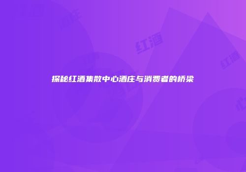 探秘红酒集散中心酒庄与消费者的桥梁