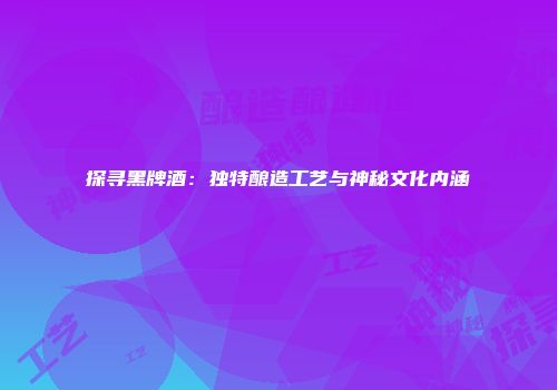 探寻黑牌酒：独特酿造工艺与神秘文化内涵