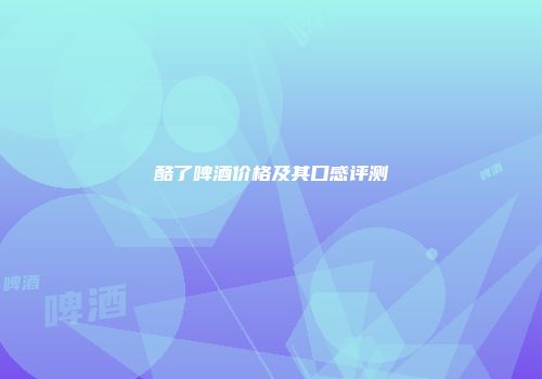 酷了啤酒价格及其口感评测