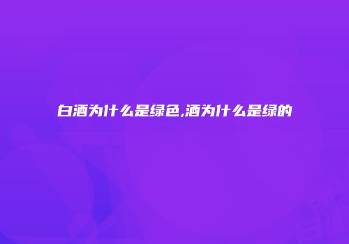 白酒为什么是绿色,酒为什么是绿的