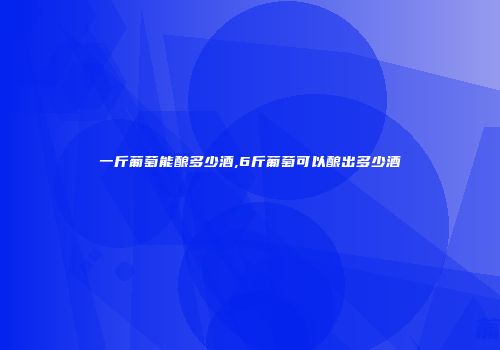 一斤葡萄能酿多少酒,6斤葡萄可以酿出多少酒