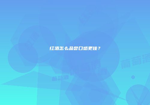 红酒怎么品尝口感更佳？