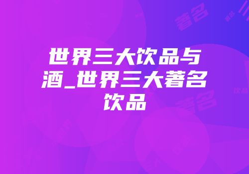 世界三大饮品与酒_世界三大著名饮品