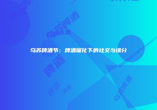 乌苏啤酒节：啤酒催化下的社交与缘分