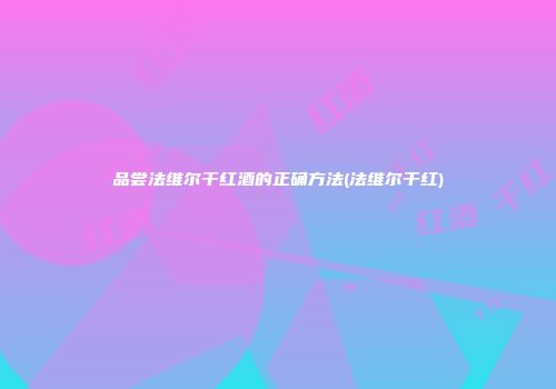 品尝法维尔干红酒的正确方法(法维尔干红)