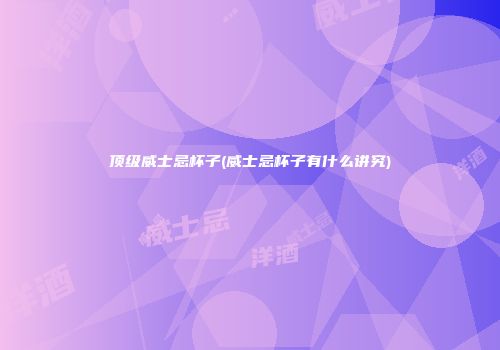 顶级威士忌杯子(威士忌杯子有什么讲究)