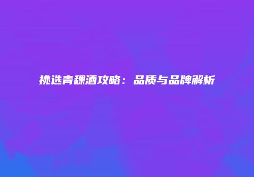 挑选青稞酒攻略：品质与品牌解析