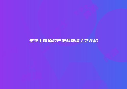 芝华士啤酒的产地和制造工艺介绍