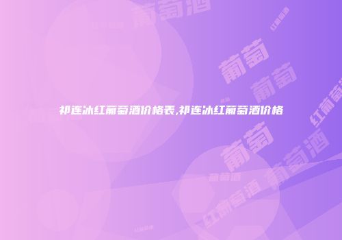 祁连冰红葡萄酒价格表,祁连冰红葡萄酒价格