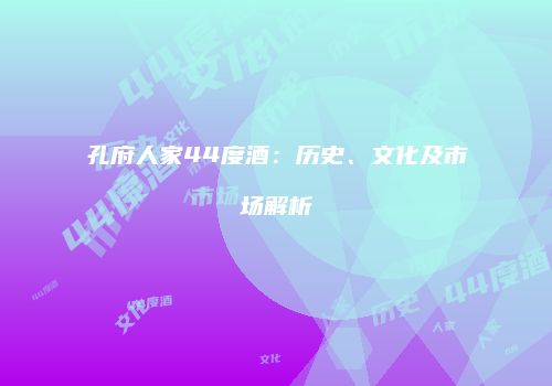 孔府人家44度酒：历史、文化及市场解析