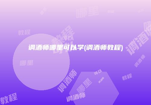 调酒师哪里可以学(调酒师教程)