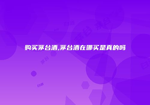 购买茅台酒,茅台酒在哪买是真的吗