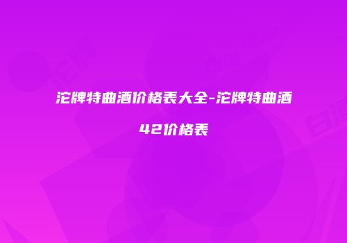 沱牌特曲酒价格表大全-沱牌特曲酒42价格表