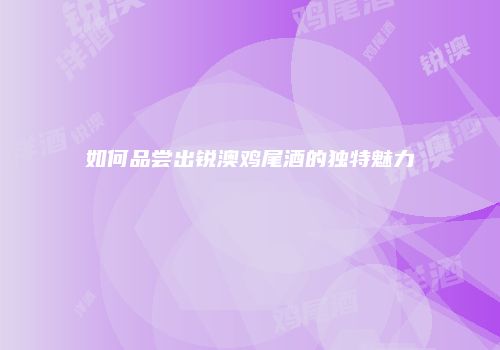 如何品尝出锐澳鸡尾酒的独特魅力