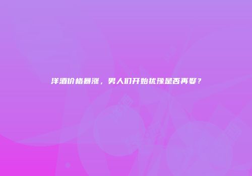 洋酒价格暴涨，男人们开始犹豫是否再娶？