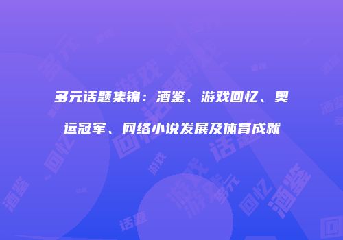 多元话题集锦：酒鉴、游戏回忆、奥运冠军、网络小说发展及体育成就