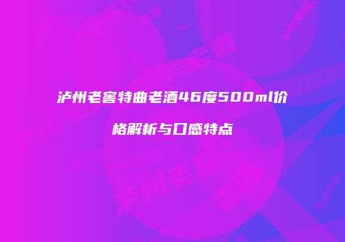 泸州老窖特曲老酒46度500ml价格解析与口感特点