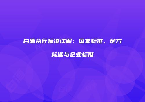 白酒执行标准详解：国家标准、地方标准与企业标准