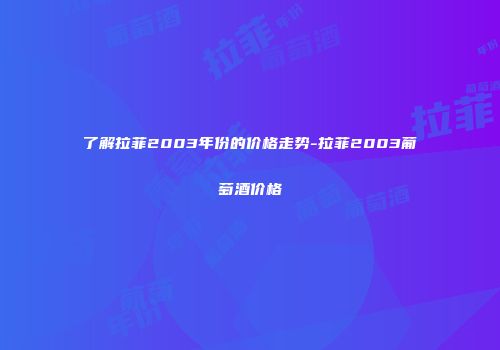 了解拉菲2003年份的价格走势-拉菲2003葡萄酒价格