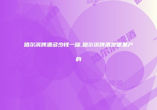 哈尔滨啤酒多少钱一罐,哈尔滨啤酒是哪里产的