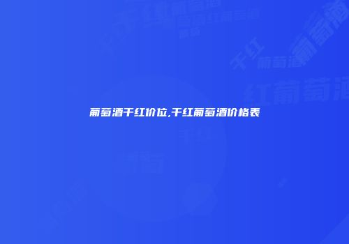 葡萄酒干红价位,干红葡萄酒价格表