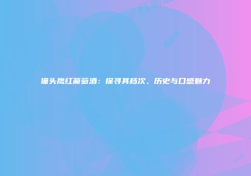 猫头鹰红葡萄酒：探寻其档次、历史与口感魅力