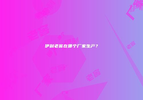 伊利老窖在哪个厂家生产？