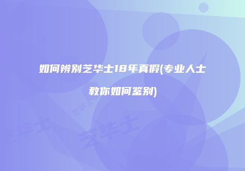 如何辨别芝华士18年真假(专业人士教你如何鉴别)