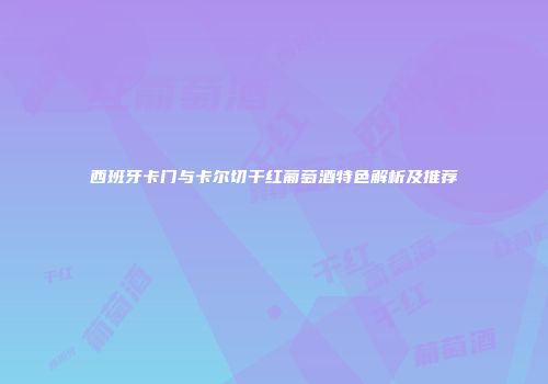 西班牙卡门与卡尔切干红葡萄酒特色解析及推荐