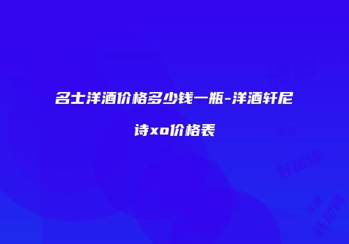 名士洋酒价格多少钱一瓶-洋酒轩尼诗xo价格表