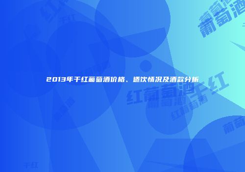 2013年干红葡萄酒价格、适饮情况及酒款分析