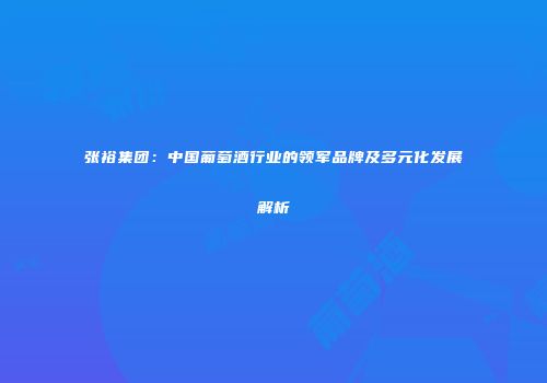 张裕集团：中国葡萄酒行业的领军品牌及多元化发展解析
