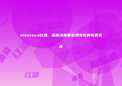 elesteco红酒，品味法国葡萄酒文化的完美选择