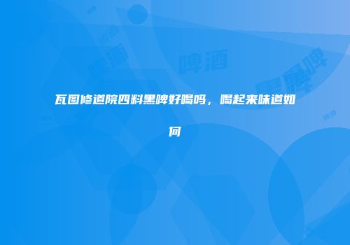 瓦图修道院四料黑啤好喝吗，喝起来味道如何
