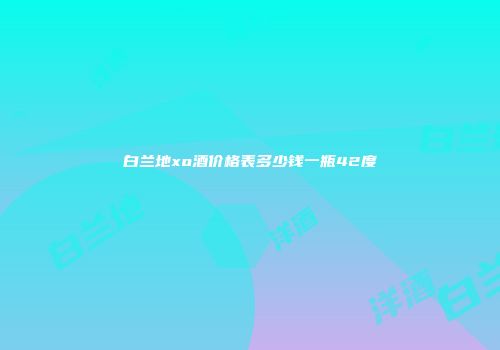 白兰地xo酒价格表多少钱一瓶42度