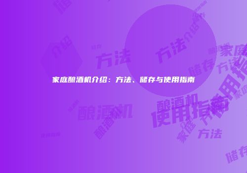 家庭酿酒机介绍：方法、储存与使用指南