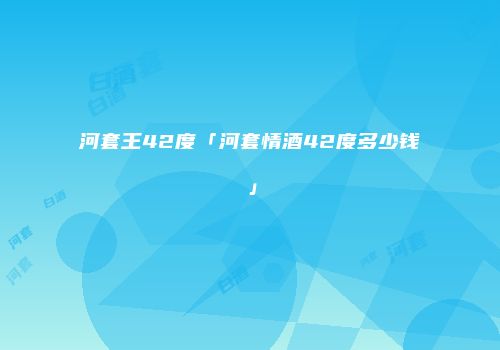 河套王42度「河套情酒42度多少钱」