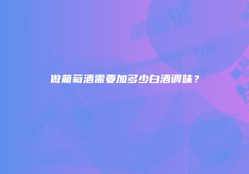 做葡萄酒需要加多少白酒调味？