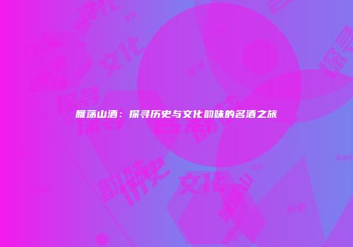 雁荡山酒：探寻历史与文化韵味的名酒之旅